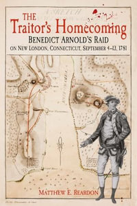 The Traitor's Homecoming : Benedict Arnold's Raid on New London, Connecticut, September 4-13, 1781 - Matthew E. Reardon