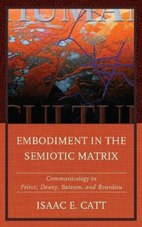 Embodiment in the Semiotic Matrix : Communicology in Peirce, Dewey, Bateson, and Bourdieu - Isaac E. Catt