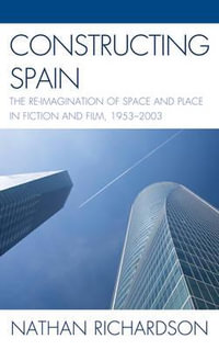 Constructing Spain : The Re-imagination of Space and Place in Fiction and Film, 1953¢"2003 - Nathan Richardson