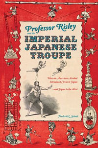 Professor Risley and the Imperial Japanese Troupe : How an American Acrobat Introduced Circus to Japan--and Japan to the West - Frederik L. Schodt