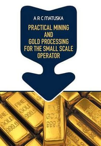 Practical Mining and Gold Processing for the Small Scale Operator - A. R. C. Matuska
