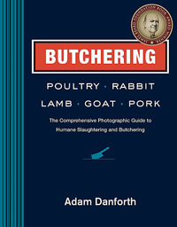 Butchering Poultry, Rabbit, Lamb, Goat, and Pork : The Comprehensive Photographic Guide to Humane Slaughtering and Butchering - Adam Danforth
