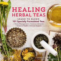 Healing Herbal Teas : Learn to Blend 101 Specially Formulated Teas for Stress Management, Common Ailments, Seasonal Health, and Immune Support - Sarah Farr