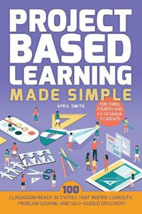 Project Based Learning Made Simple : 100 Classroom-Ready Activities that Inspire Curiosity, Problem Solving and Self-Guided Discovery for Third, Fourth - April Smith