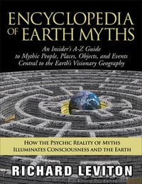 Encyclopedia of Earth Myths : An Insider's A-Z Guide to Mythic People, Places, Objects, and Events Central to the Earth's Visionary Geography - Richard Leviton