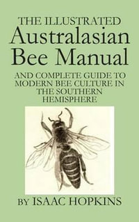The Illustrated Australasian Bee Manual : and Complete Guide to Modern Bee Culture in the Southern Hemisphere - Isaac Hopkins