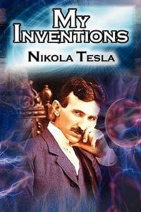 My Inventions : The Autobiography of Inventor Nikola Tesla from the Pages of Electrical Experimenter - Nikola Tesla