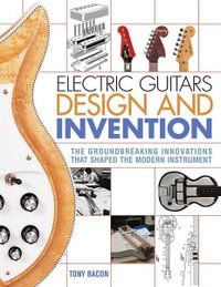 Electric Guitars Design and Invention : The Groundbreaking Innovations That Shaped the Modern Instrument - Tony Bacon