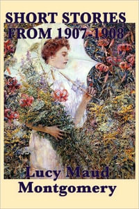 The Short Stories of Lucy Maud Montgomery From 1907-1908 - L. M. Montgomery