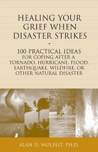 Healing Your Grief When Disaster Strikes : 100 Practical Ideas for Coping After a Tornado, Hurricane, Flood, Earthquake, Wildfire, or Other Natural Disaster - Alan Wolfelt