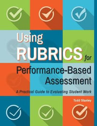 Using Rubrics for Performance-Based Assessment : A Practical Guide to Evaluating Student Work - Todd Stanley