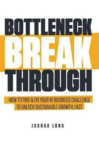 Bottleneck Breakthrough : How To Find & Fix Your #1 Business Challenge To Unlock Sustainable Growth, Fast - Joshua Long