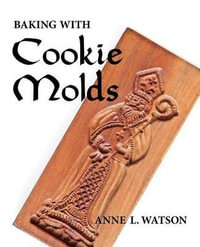 Baking with Cookie Molds : Secrets and Recipes for Making Amazing Handcrafted Cookies for Your Christmas, Holiday, Wedding, Tea, Party, Swap, Exchange, or Everyday Treat - Anne L. Watson