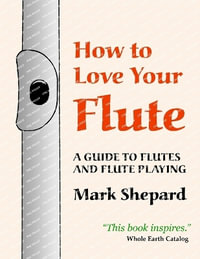 How to Love Your Flute : A Guide to Flutes and Flute Playing - Mark Shepard