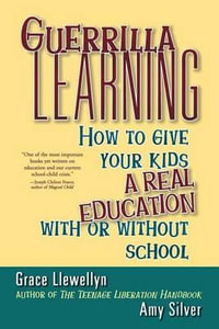 Guerrilla Learning : How to Give Your Kids a Real Education with or Without School - Grace Llewellyn