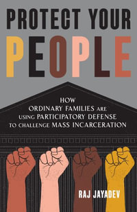 Protect Your People : How Ordinary Families Are Using Participatory Defense to Challenge Mass Incarceration - Raj Jayadev