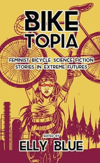 Biketopia : Feminist Bicycle Science Fiction Stories in Extreme Futures - Elly Blue