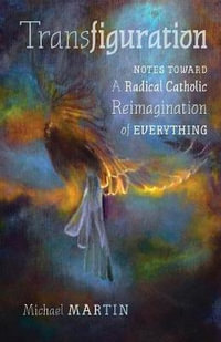Transfiguration : Notes Toward a Radical Catholic Reimagination of Everything - Michael Martin