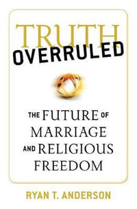 Truth Overruled : The Future of Marriage and Religious Freedom - Ryan T. Anderson