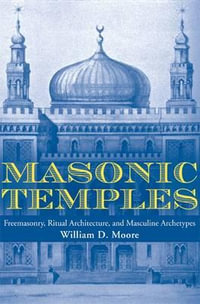 Masonic Temples : Freemasonry, Ritual Architecture, and Masculine Archetypes - William D. Moore