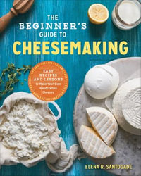The Beginner's Guide to Cheesemaking : Easy Recipes and Lessons to Make Your Own Handcrafted Cheeses - Elena R. Santogade