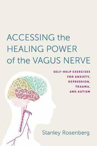 Accessing the Healing Power of the Vagus Nerve : Self-Help Exercises for Anxiety, Depression, Trauma, and Autism - Stanley Rosenbery