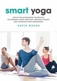 Smart Yoga : Apply the Alexander Technique to Enhance Your Practice, Prevent Injury, and Increase Body Awareness - David Moore