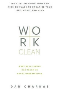 Work Clean : The Life-Changing Power of Mise-En-Place to Organize Your Life, Work, and Mind - Dan Charnas