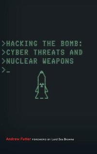Hacking the Bomb : Cyber Threats and Nuclear Weapons - Andrew Futter