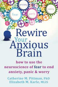 Rewire Your Anxious Brain : How to Use the Neuroscience of Fear to End Anxiety, Panic, and Worry - Catherine M. Pittman