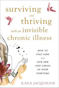 Surviving and Thriving with an Invisible Chronic Illness : How to Stay Sane and Live One Step Ahead of Your Symptoms - Ilana Jacqueline