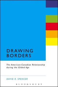 Drawing Borders : The American-Canadian Relationship during the Gilded Age - David R. Spencer