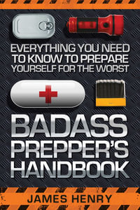 Badass Prepper's Handbook : Everything You Need to Know to Prepare Yourself for the Worst - James Henry