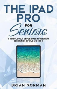 The iPad Pro for Seniors : A Ridiculously Simple Guide To the Next Generation of iPad and iOS 12 - Brian Norman