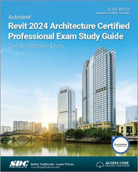 Autodesk Revit 2024 Architecture Certified Professional Exam Study Guide : Text and Practice Exam - Elise Moss