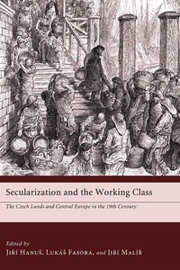 Secularization and the Working Class : The Czech Lands and Central Europe in the 19th Century - Lukas Fasora