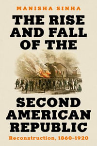 The Rise and Fall of the Second American Republic : Reconstruction, 1860-1920 - Manisha Sinha