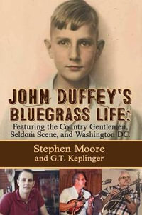 JOHN DUFFEY'S BLUEGRASS LIFE : FEATURING THE COUNTRY GENTLEMEN, SELDOM SCENE, AND WASHINGTON, D.C. - Second Edition - STEPHEN MOORE