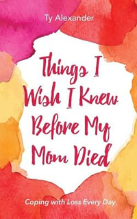 Things I Wish I Knew Before My Mom Died : Coping with Loss Every Day - Ty Alexander