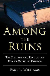 Among the Ruins : The Decline and Fall of the Roman Catholic Church - Paul L. Williams