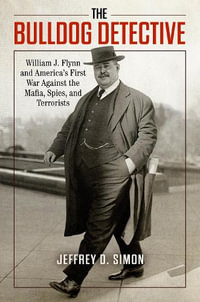 The Bulldog Detective : William J. Flynn and America's First War against the Mafia, Spies, and Terrorists - Jeffrey D. Simon