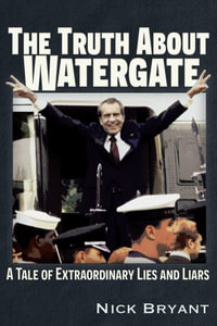 The Truth About Watergate : A Tale of Extraordinary Lies & Liars - Nick Bryant