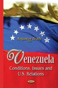 Venezuela : Conditions, Issues & U.S. Relations - Augustus Brady