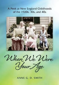 When We Were Your Age : A Peek at New England Childhoods of the 1920s, 30s, and 40s - Anne G. D. Smith