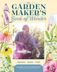The Garden Maker's Book of Wonder : 162 Recipes, Crafts, Tips, Techniques, and Plants to Inspire You in Every Season - Allison Vallin Kostovick