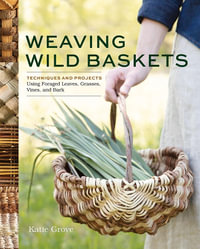 Weaving Wild Baskets : Techniques and Projects Using Foraged Leaves, Grasses, Vines, and Bark - Katie Grove