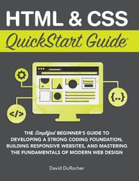 HTML and CSS QuickStart Guide : The Simplified Beginners Guide to Developing a Strong Coding Foundation, Building Responsive Websites, and Mastering the Fundamentals of Modern Web Design - David DuRocher