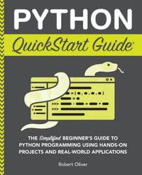 Python QuickStart Guide : The Simplified Beginner's Guide to Python Programming Using Hands-On Projects and Real-World Applications - Robert Oliver