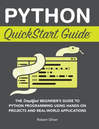 Python QuickStart Guide : The Simplified Beginner's Guide to Python Programming Using Hands-On Projects and Real-World Applications - Robert Oliver