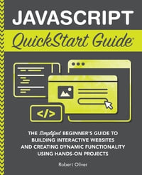 JavaScript QuickStart Guide : The Simplified Beginner's Guide to Building Interactive Websites and Creating Dynamic Functionality Using Hands-On Projects - Robert Oliver
